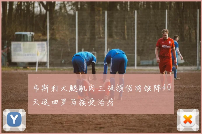 韦斯利大腿肌肉三级损伤将缺阵40天返回罗马接受治疗