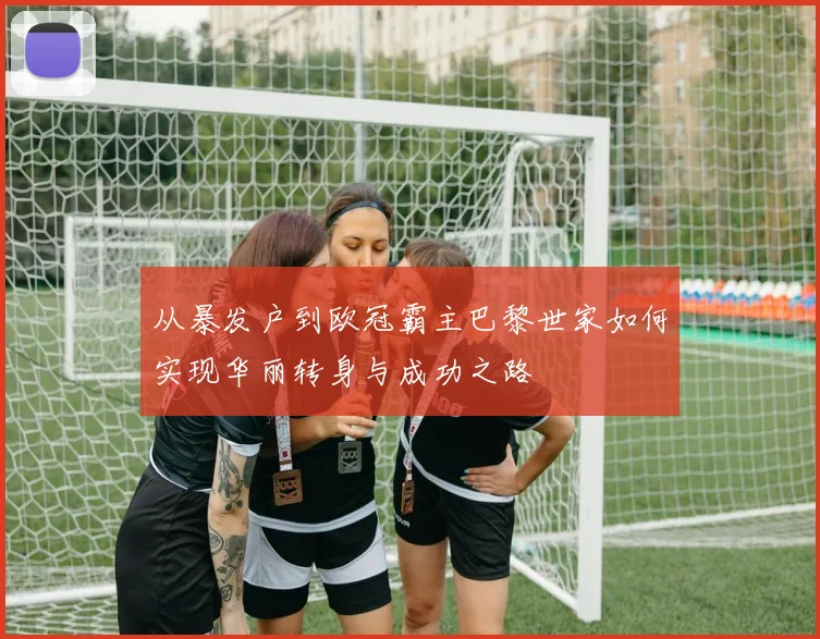 从暴发户到欧冠霸主巴黎世家如何实现华丽转身与成功之路