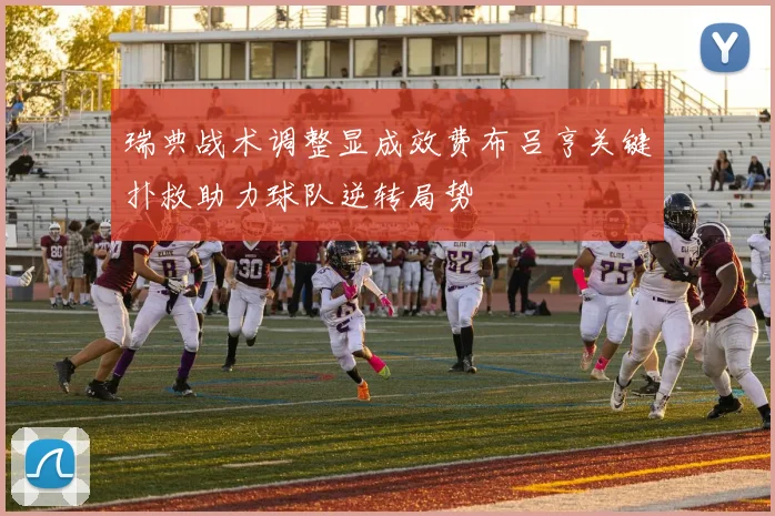 瑞典战术调整显成效费布吕亨关键扑救助力球队逆转局势