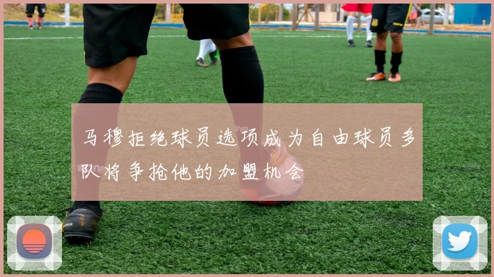 马穆拒绝球员选项成为自由球员多队将争抢他的加盟机会