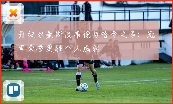 丹纽尔豪斯谈韦德与哈登之争：冠军荣誉更胜个人成就