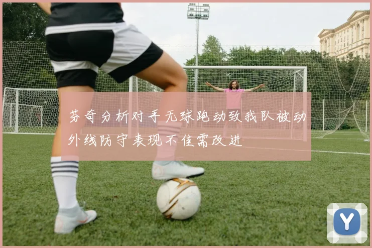 芬奇分析对手无球跑动致我队被动外线防守表现不佳需改进