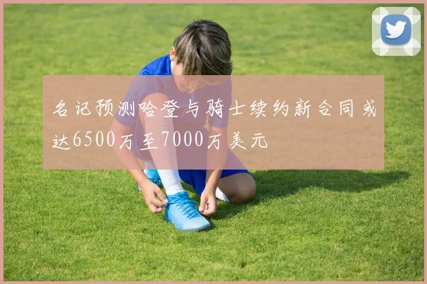 名记预测哈登与骑士续约新合同或达6500万至7000万美元