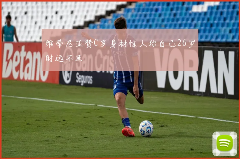 维蒂尼亚赞C罗身材惊人称自己26岁时远不及