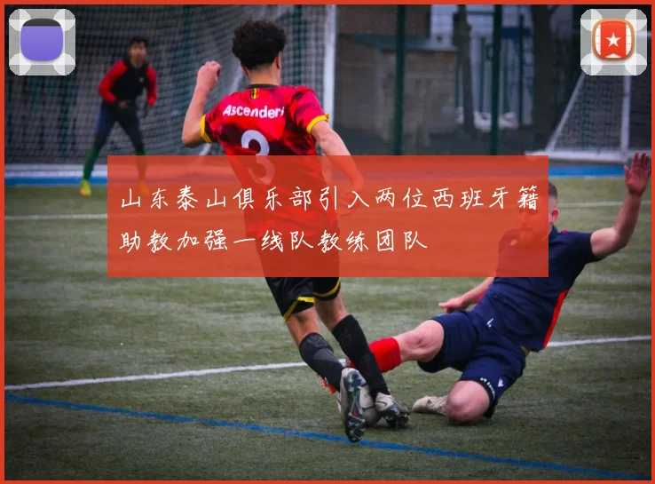 山东泰山俱乐部引入两位西班牙籍助教加强一线队教练团队