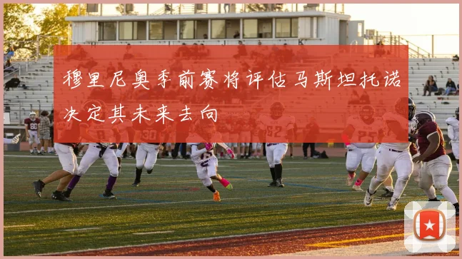 穆里尼奥季前赛将评估马斯坦托诺决定其未来去向