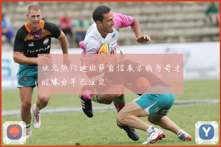 状元热门迪班萨自信表示我与奇才的缘分早已注定