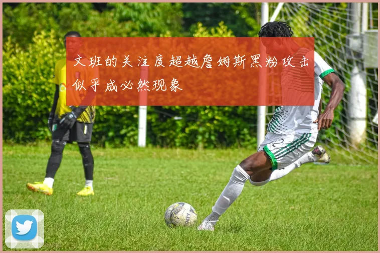 文班的关注度超越詹姆斯黑粉攻击似乎成必然现象