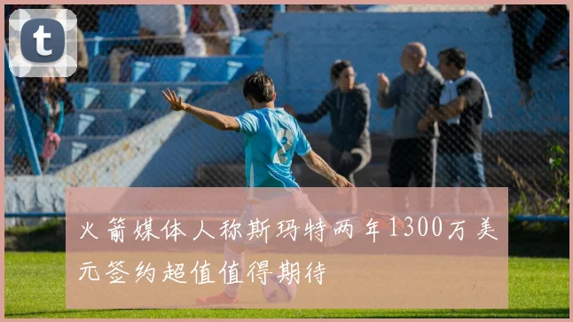 火箭媒体人称斯玛特两年1300万美元签约超值值得期待