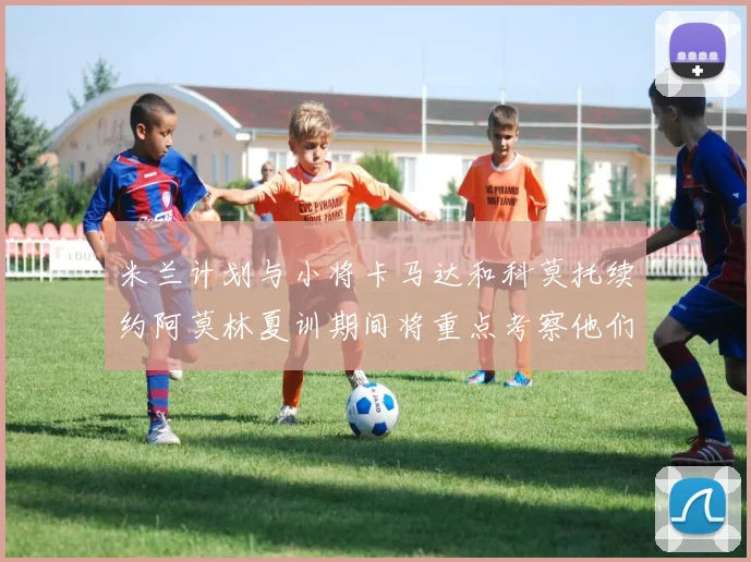 米兰计划与小将卡马达和科莫托续约阿莫林夏训期间将重点考察他们