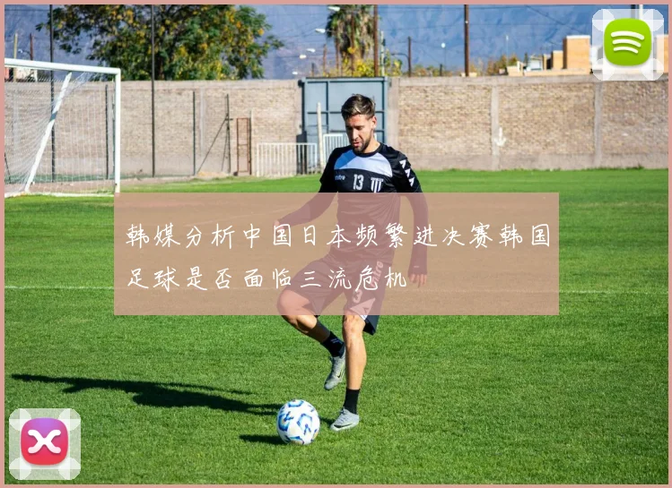 韩媒分析中国日本频繁进决赛韩国足球是否面临三流危机