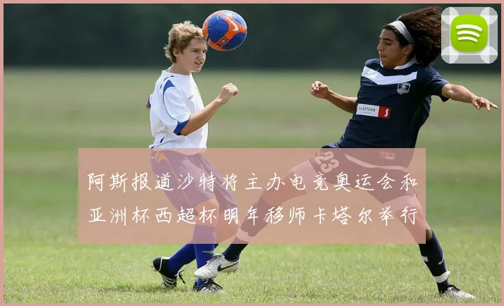 阿斯报道沙特将主办电竞奥运会和亚洲杯西超杯明年移师卡塔尔举行