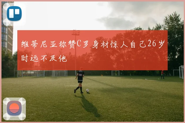 维蒂尼亚称赞C罗身材惊人自己26岁时远不及他