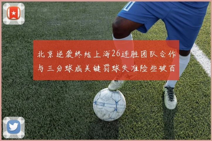 北京逆袭终结上海26连胜团队合作与三分球成关键罚球失准险些破百