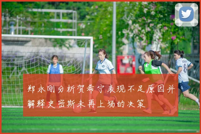 郑永刚分析贺希宁表现不足原因并解释史密斯未再上场的决策
