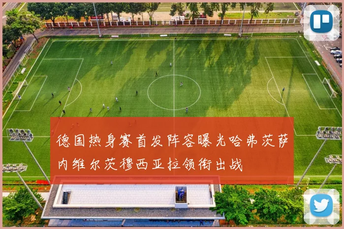 德国热身赛首发阵容曝光哈弗茨萨内维尔茨穆西亚拉领衔出战