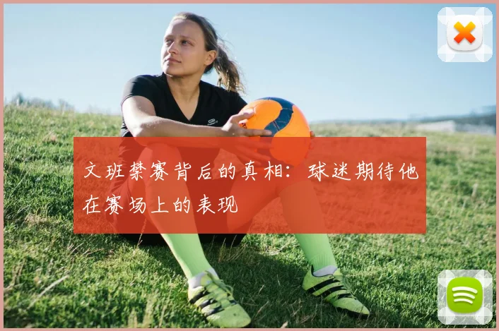 文班禁赛背后的真相：球迷期待他在赛场上的表现