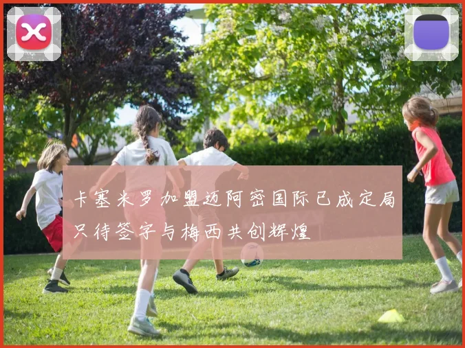 卡塞米罗加盟迈阿密国际已成定局只待签字与梅西共创辉煌