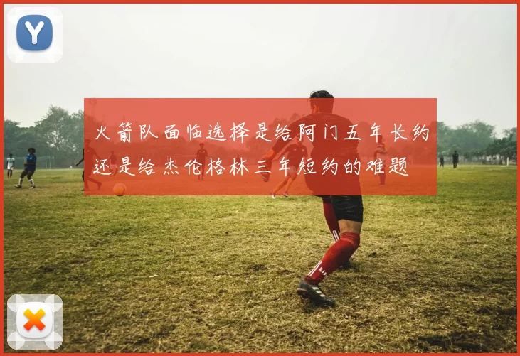 火箭队面临选择是给阿门五年长约还是给杰伦格林三年短约的难题
