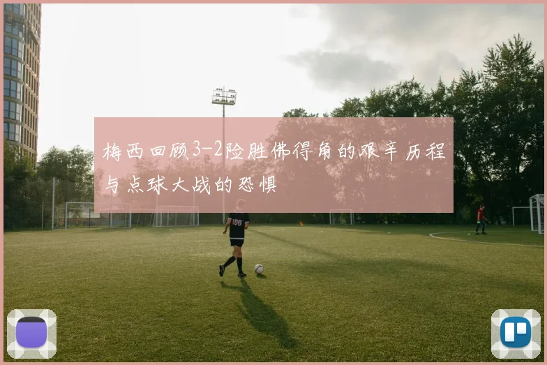 梅西回顾3-2险胜佛得角的艰辛历程与点球大战的恐惧