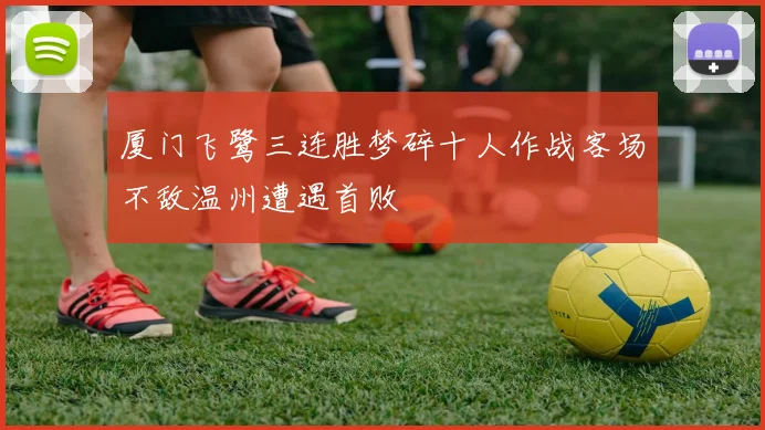 厦门飞鹭三连胜梦碎十人作战客场不敌温州遭遇首败