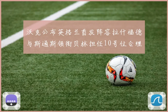 沃克公布英格兰首发阵容拉什福德与斯通斯领衔贝林担任10号位合理性分析