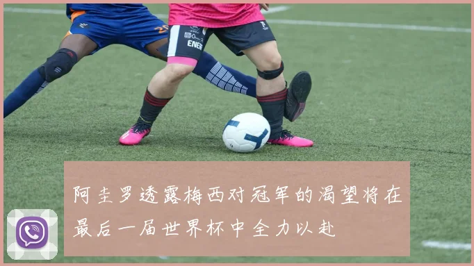 阿圭罗透露梅西对冠军的渴望将在最后一届世界杯中全力以赴