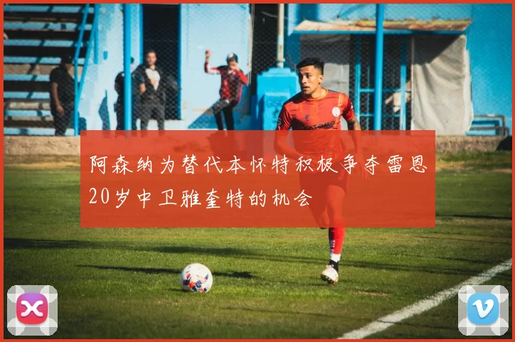 阿森纳为替代本怀特积极争夺雷恩20岁中卫雅奎特的机会