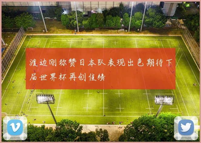 渡边刚称赞日本队表现出色期待下届世界杯再创佳绩