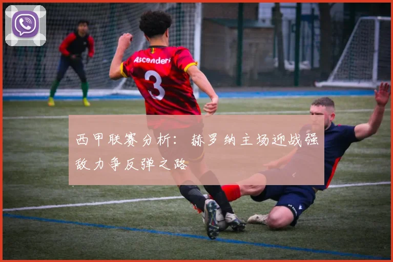 西甲联赛分析：赫罗纳主场迎战强敌力争反弹之路