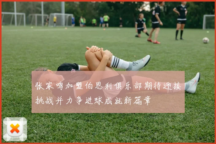 张家鸣加盟伯恩利俱乐部期待迎接挑战并力争进球成就新篇章