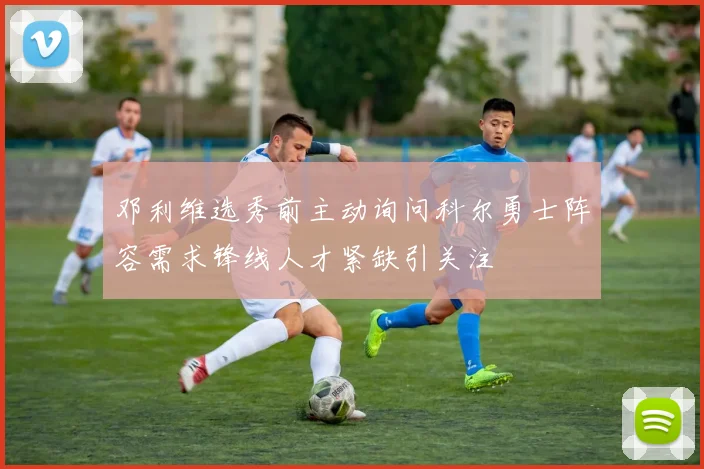 邓利维选秀前主动询问科尔勇士阵容需求锋线人才紧缺引关注